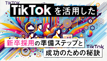 TikTokを活用した新卒採用の準備ステップと成功のための秘訣